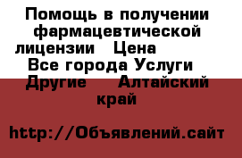 Помощь в получении фармацевтической лицензии › Цена ­ 1 000 - Все города Услуги » Другие   . Алтайский край